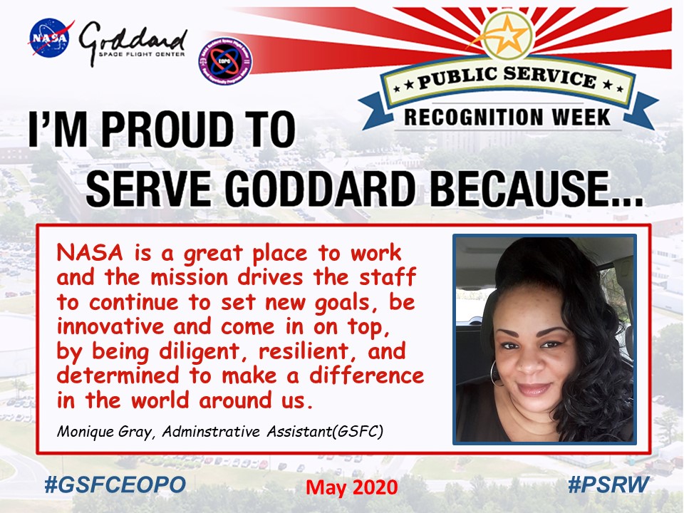 Monique L. Gray has a picture and a quote for Public Service Recognition Week saying "I am Proud to Serve Goddard Because"NASA is a great place to work and the mission drives the staff to continue to set new goals, be innovative and come in on top, by being diligent, resilient, and determined to make a difference in the world around us. 